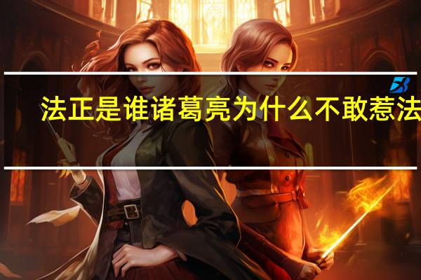 法正是谁诸葛亮为什么不敢惹法正