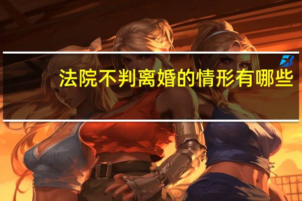 法院不判离婚的情形有哪些