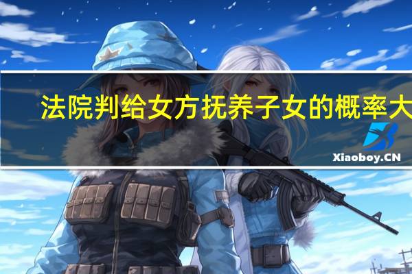 法院判给女方抚养子女的概率大吗