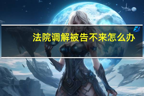 法院调解被告不来怎么办
