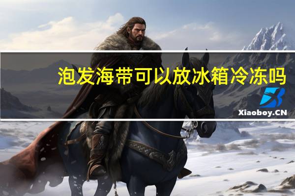泡发海带可以放冰箱冷冻吗