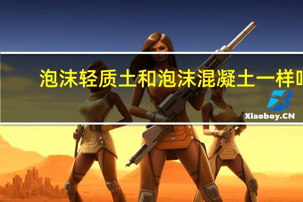 泡沫轻质土和泡沫混凝土一样吗