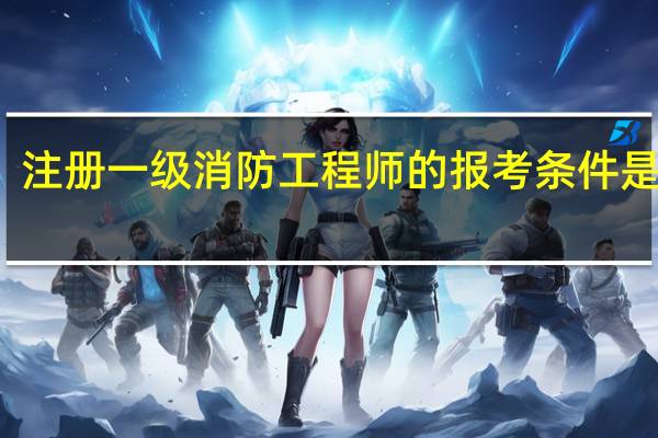 注册一级消防工程师的报考条件是什么