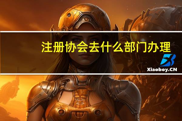 注册协会去什么部门办理