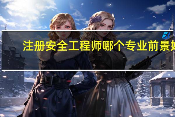 注册安全工程师哪个专业前景好