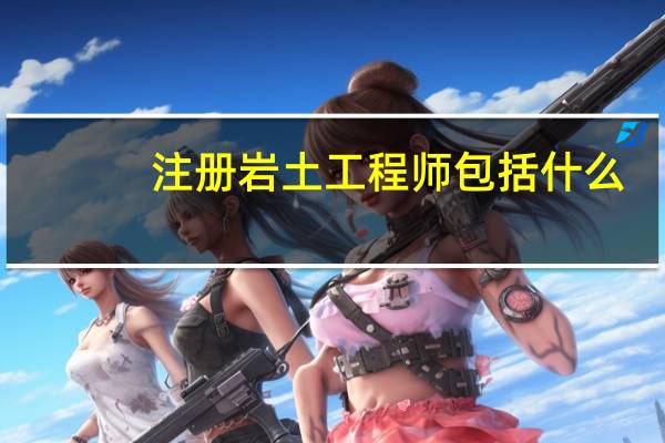 注册岩土工程师包括什么