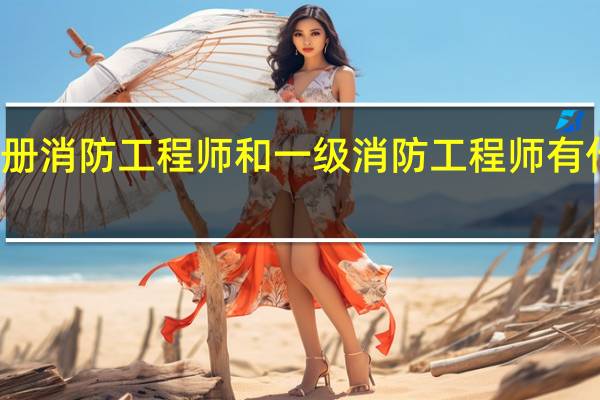 注册消防工程师和一级消防工程师有什么区别
