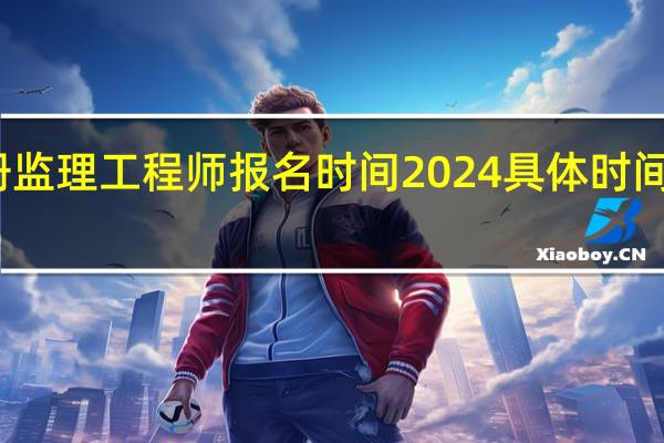 注册监理工程师报名时间2024具体时间最新公布