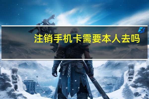 注销手机卡需要本人去吗