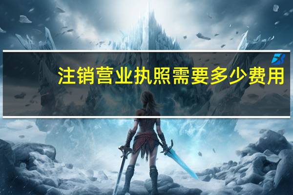 注销营业执照需要多少费用
