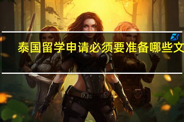 泰国留学申请必须要准备哪些文件