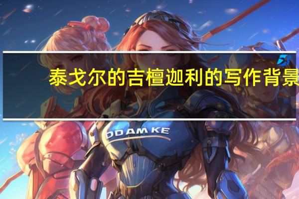 泰戈尔的吉檀迦利的写作背景,地域,有什么影响力。谁知道啊