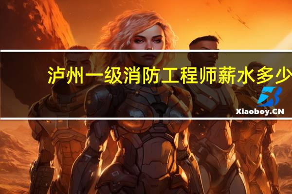泸州一级消防工程师薪水多少