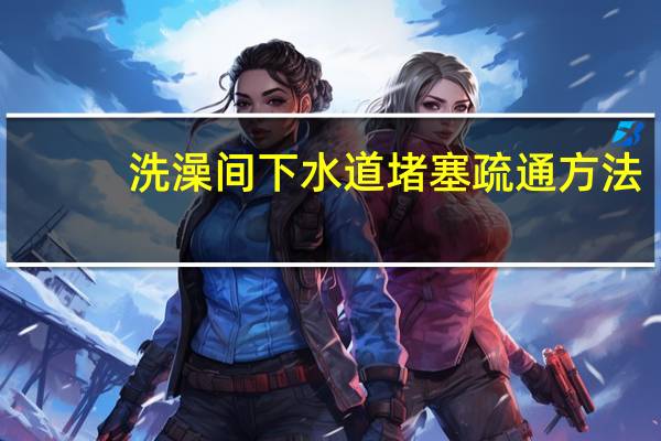 洗澡间下水道堵塞疏通方法