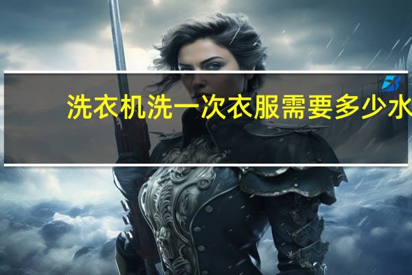 洗衣机洗一次衣服需要多少水