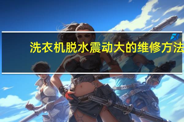 洗衣机脱水震动大的维修方法