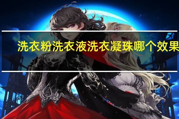 洗衣粉洗衣液洗衣凝珠哪个效果好