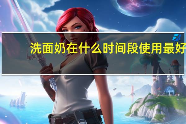 洗面奶在什么时间段使用最好