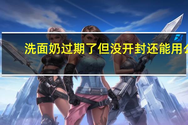 洗面奶过期了但没开封还能用么