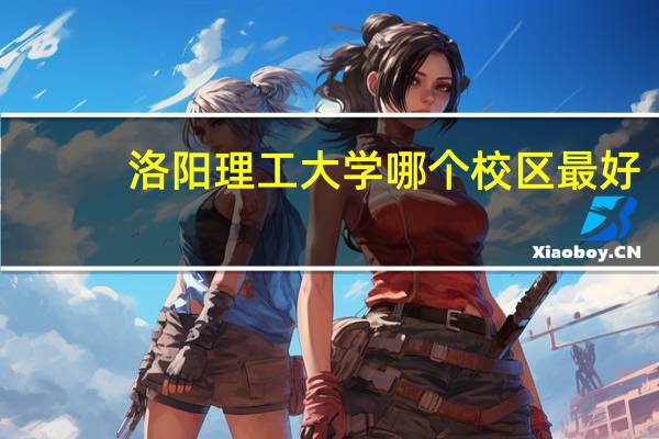 洛阳理工大学哪个校区最好