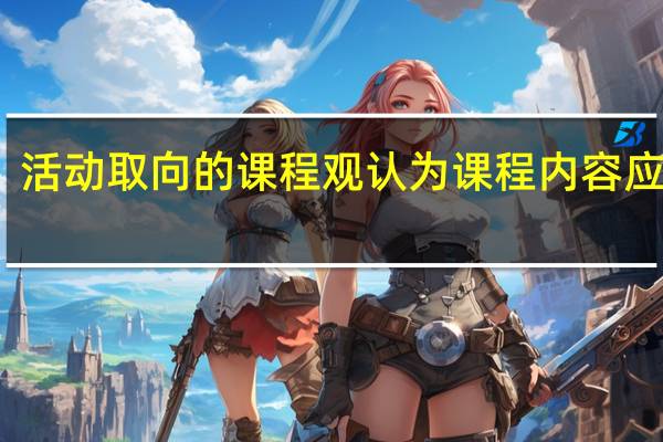 活动取向的课程观认为课程内容应该是