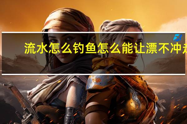 流水怎么钓鱼怎么能让漂不冲走