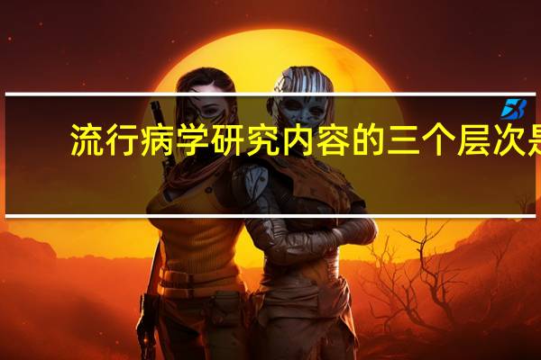 流行病学研究内容的三个层次是