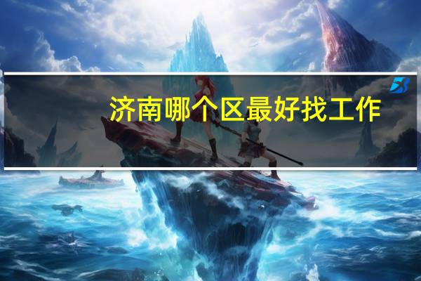 济南哪个区最好找工作