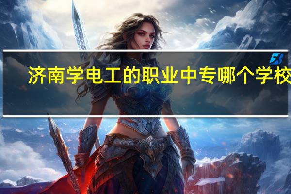 济南学电工的职业中专哪个学校好