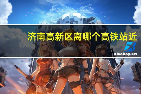 济南高新区离哪个高铁站近