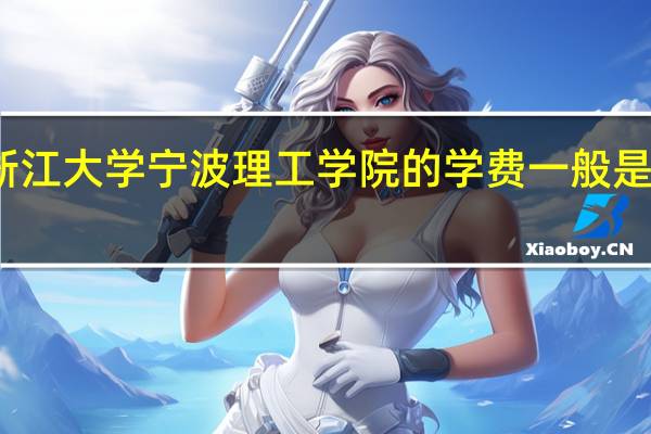 浙江大学宁波理工学院的学费一般是多少啊