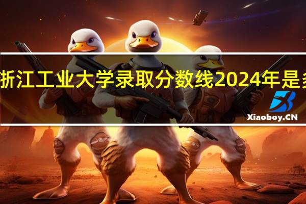 浙江工业大学录取分数线2024年是多少分(附各省录取最低分)