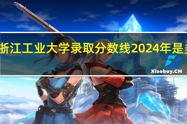 浙江工业大学录取分数线2024年是多少分(附各省录取最低分)