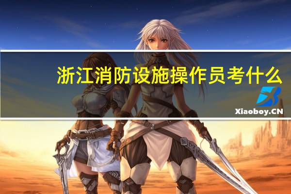 浙江消防设施操作员考什么