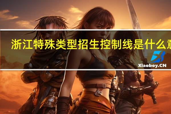 浙江特殊类型招生控制线是什么意思