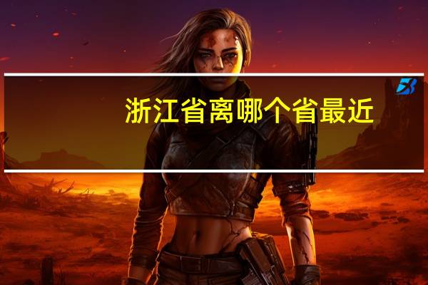 浙江省离哪个省最近