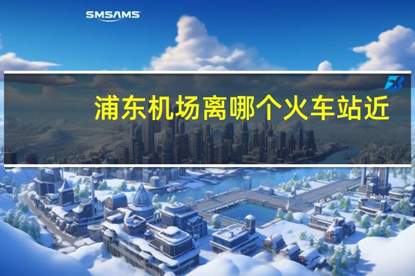浦东机场离哪个火车站近
