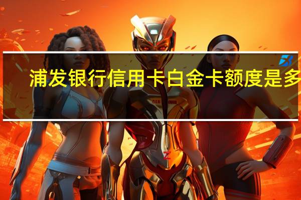 浦发银行信用卡白金卡额度是多少
