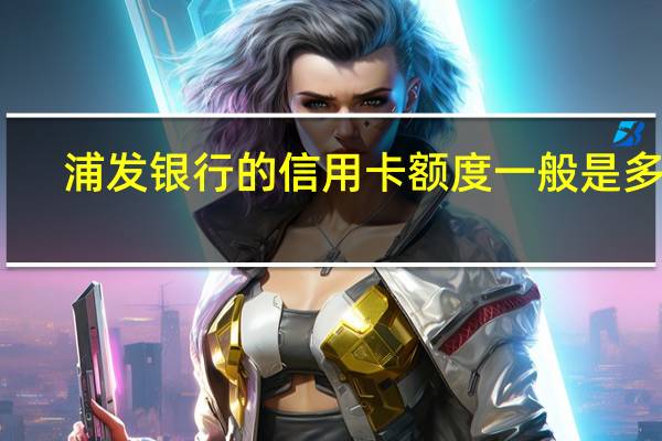 浦发银行的信用卡额度一般是多少