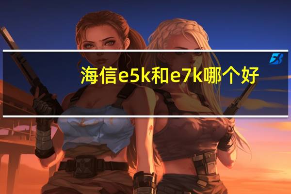 海信e5k和e7k哪个好