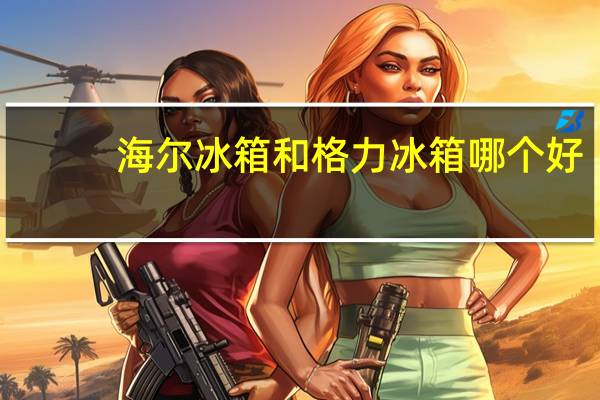 海尔冰箱和格力冰箱哪个好