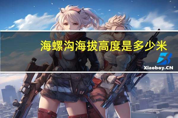 海螺沟海拔高度是多少米