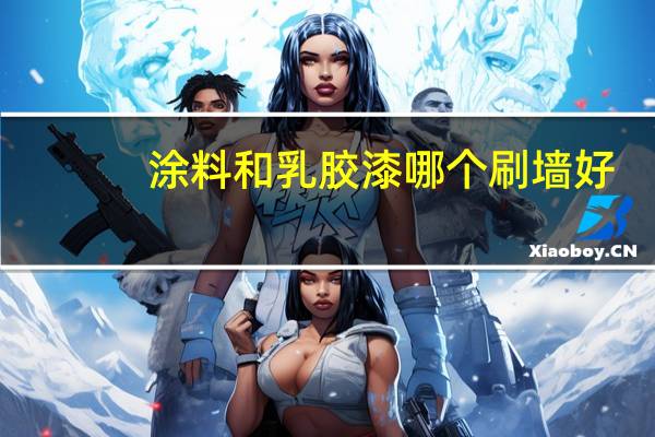 涂料和乳胶漆哪个刷墙好