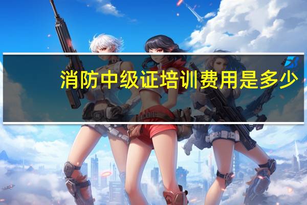 消防中级证培训费用是多少