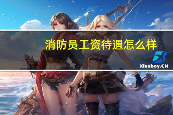 消防员工资待遇怎么样?