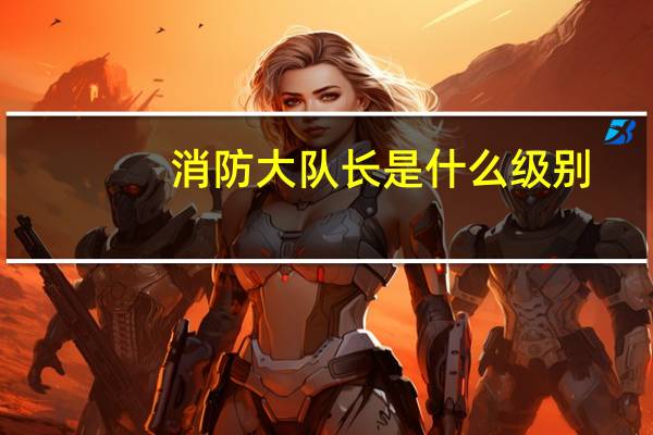 消防大队长是什么级别