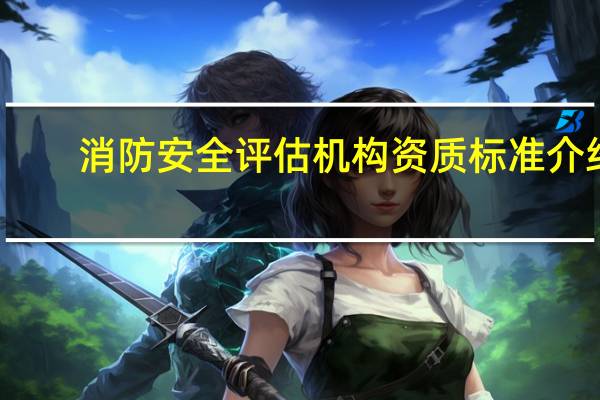 消防安全评估机构资质标准介绍