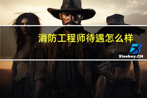 消防工程师待遇怎么样