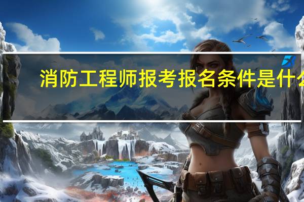 消防工程师报考报名条件是什么