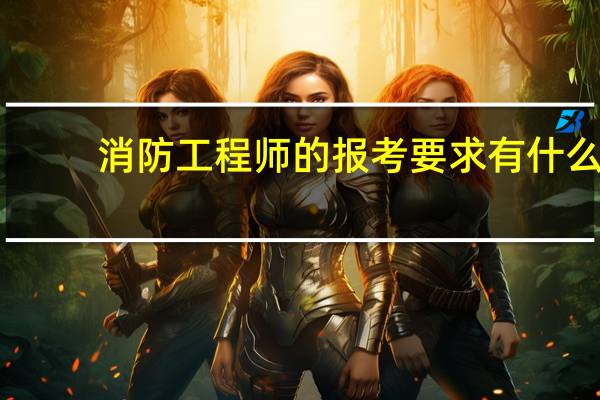消防工程师的报考要求有什么